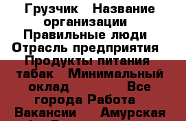 Грузчик › Название организации ­ Правильные люди › Отрасль предприятия ­ Продукты питания, табак › Минимальный оклад ­ 30 000 - Все города Работа » Вакансии   . Амурская обл.,Благовещенск г.